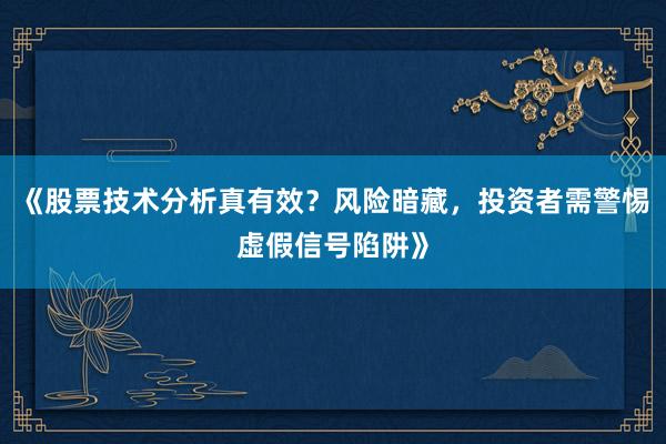《股票技术分析真有效？风险暗藏，投资者需警惕虚假信号陷阱》