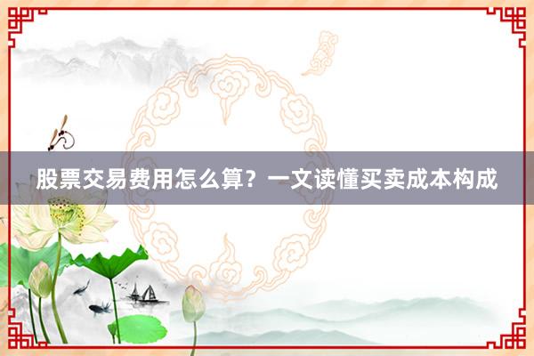 股票交易费用怎么算？一文读懂买卖成本构成