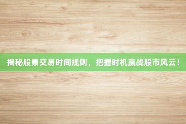 揭秘股票交易时间规则，把握时机赢战股市风云！