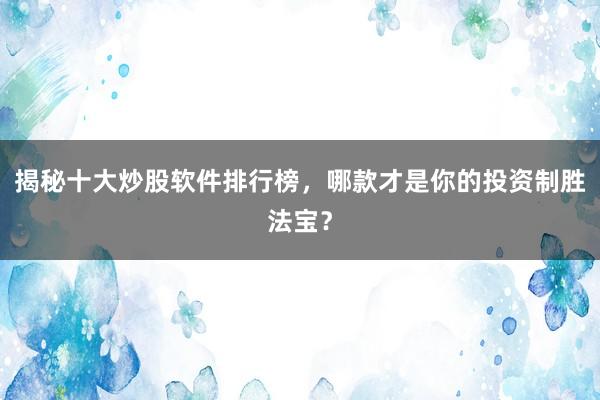 揭秘十大炒股软件排行榜，哪款才是你的投资制胜法宝？