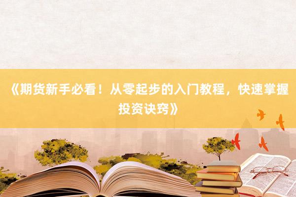 《期货新手必看!从零起步的入门教程,快速掌握投资诀窍》