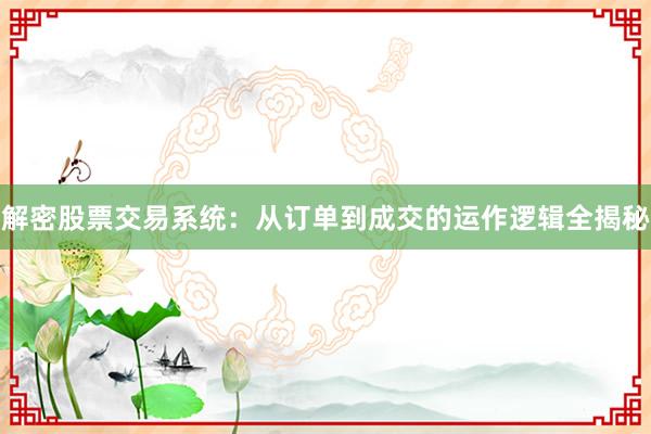 解密股票交易系统：从订单到成交的运作逻辑全揭秘