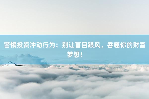 警惕投资冲动行为：别让盲目跟风，吞噬你的财富梦想！