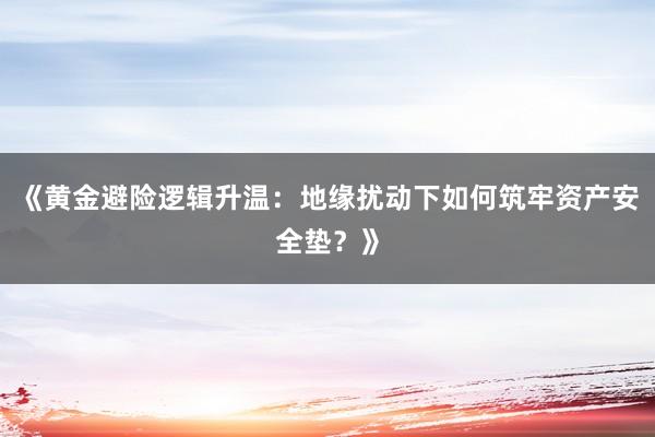 《黄金避险逻辑升温：地缘扰动下如何筑牢资产安全垫？》