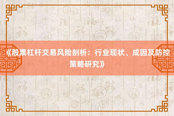 《股票杠杆交易风险剖析:行业现状、成因及防控策略研究》