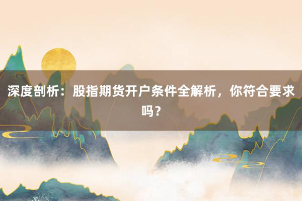 深度剖析：股指期货开户条件全解析，你符合要求吗？