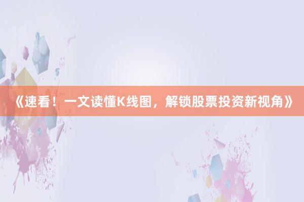 《速看！一文读懂K线图，解锁股票投资新视角》