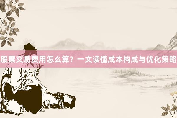 股票交易费用怎么算?一文读懂成本构成与优化策略