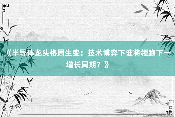 《半导体龙头格局生变:技术博弈下谁将领跑下一增长周期?》