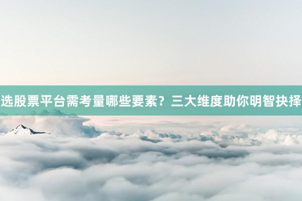 选股票平台需考量哪些要素？三大维度助你明智抉择