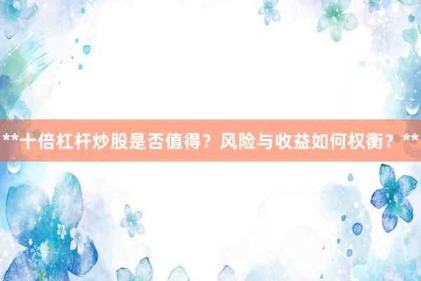 **十倍杠杆炒股是否值得？风险与收益如何权衡？**
