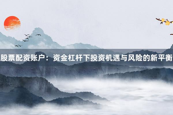 股票配资账户：资金杠杆下投资机遇与风险的新平衡