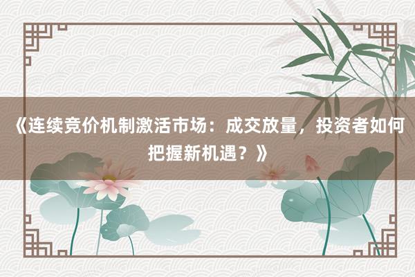 《连续竞价机制激活市场：成交放量，投资者如何把握新机遇？》