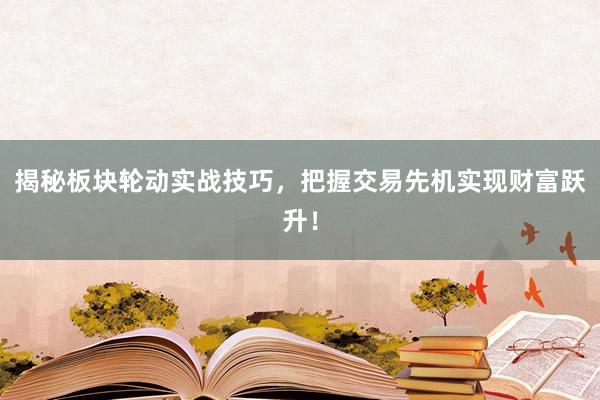揭秘板块轮动实战技巧，把握交易先机实现财富跃升！
