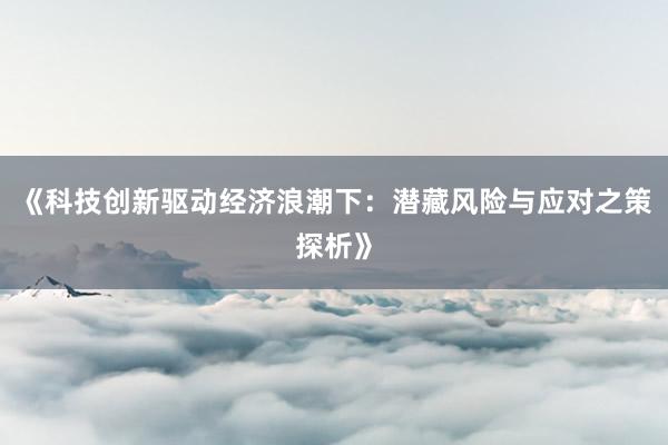 《科技创新驱动经济浪潮下：潜藏风险与应对之策探析》