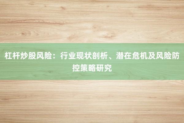 杠杆炒股风险：行业现状剖析、潜在危机及风险防控策略研究