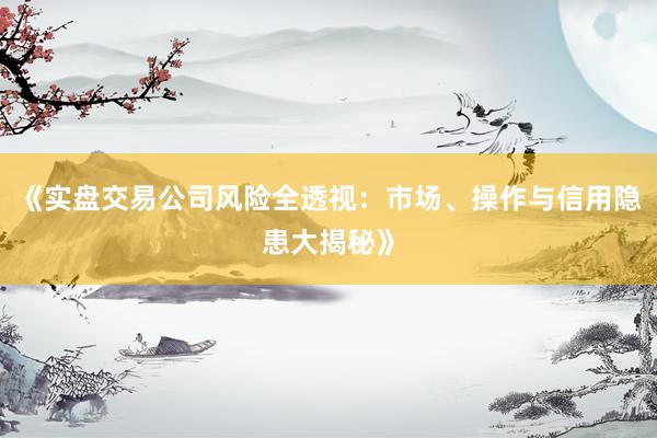 《实盘交易公司风险全透视：市场、操作与信用隐患大揭秘》