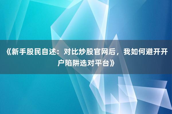 《新手股民自述：对比炒股官网后，我如何避开开户陷阱选对平台》