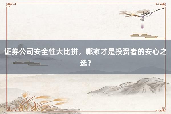证券公司安全性大比拼，哪家才是投资者的安心之选？