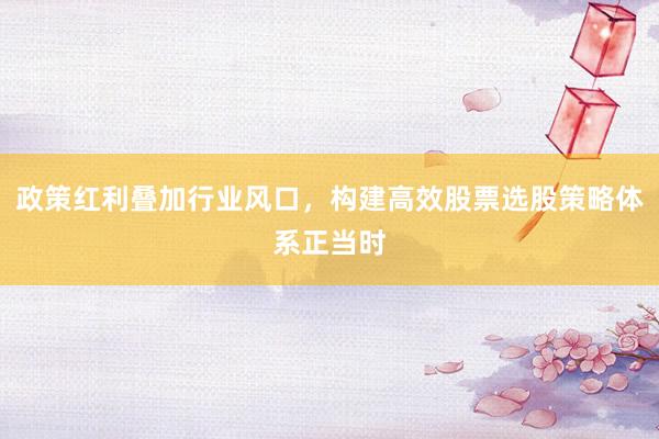 政策红利叠加行业风口，构建高效股票选股策略体系正当时