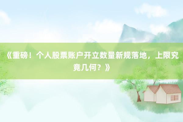 《重磅！个人股票账户开立数量新规落地，上限究竟几何？》