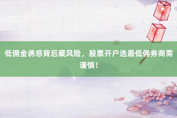 低佣金诱惑背后藏风险，股票开户选最低佣券商需谨慎！