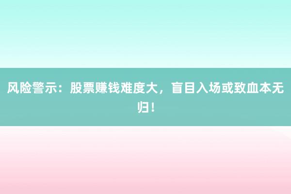 风险警示：股票赚钱难度大，盲目入场或致血本无归！