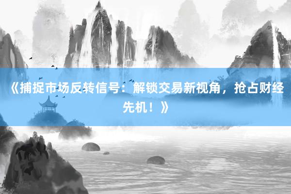 《捕捉市场反转信号：解锁交易新视角，抢占财经先机！》