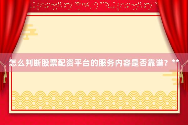 怎么判断股票配资平台的服务内容是否靠谱？**