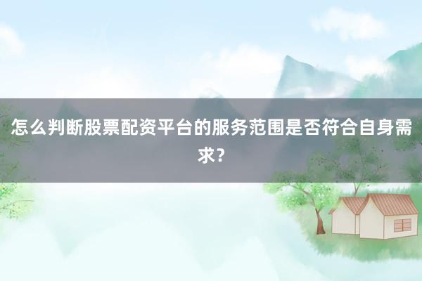 怎么判断股票配资平台的服务范围是否符合自身需求？
