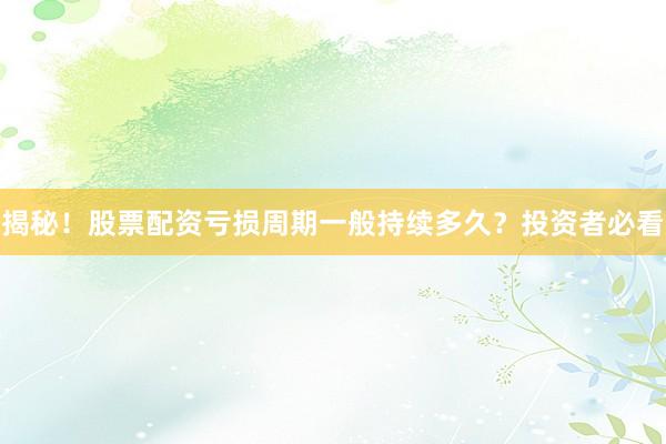 揭秘！股票配资亏损周期一般持续多久？投资者必看