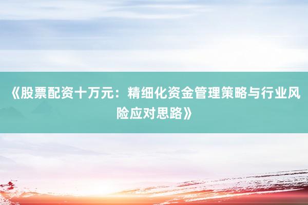 《股票配资十万元：精细化资金管理策略与行业风险应对思路》