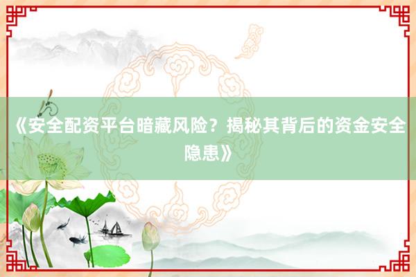 《安全配资平台暗藏风险?揭秘其背后的资金安全隐患》