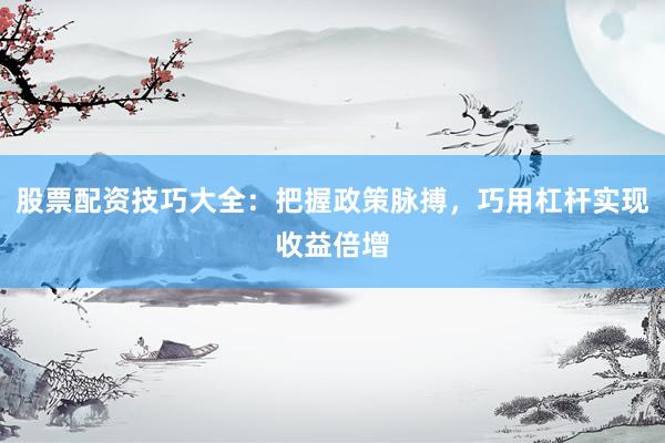 股票配资技巧大全:把握政策脉搏,巧用杠杆实现收益倍增