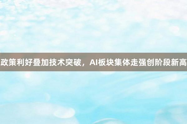 政策利好叠加技术突破，AI板块集体走强创阶段新高