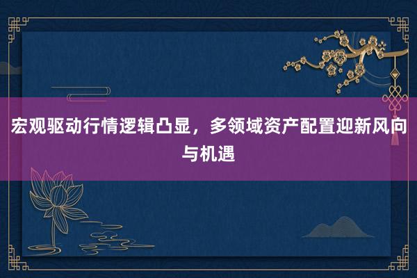宏观驱动行情逻辑凸显，多领域资产配置迎新风向与机遇