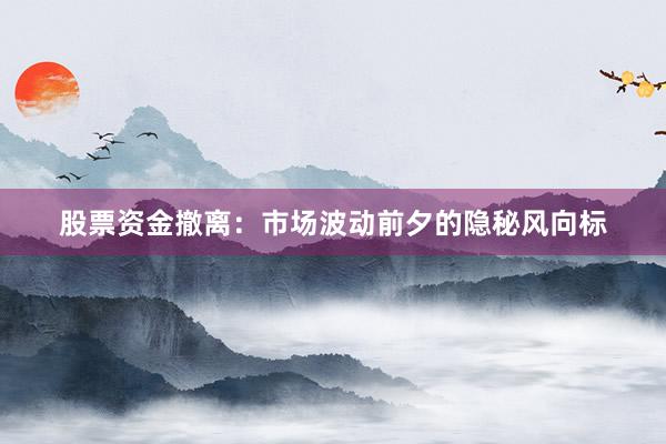 股票资金撤离：市场波动前夕的隐秘风向标