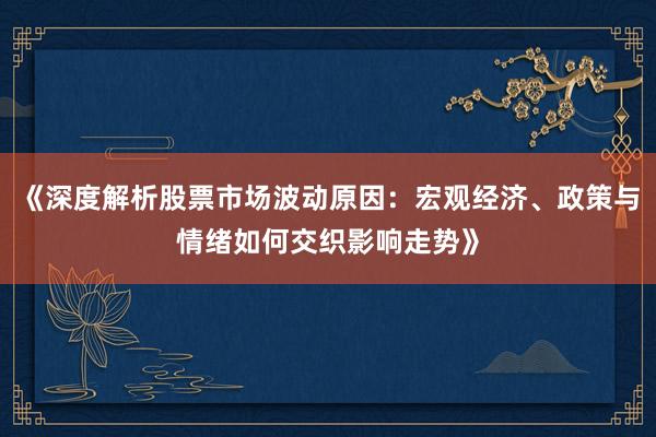 《深度解析股票市场波动原因：宏观经济、政策与情绪如何交织影响走势》