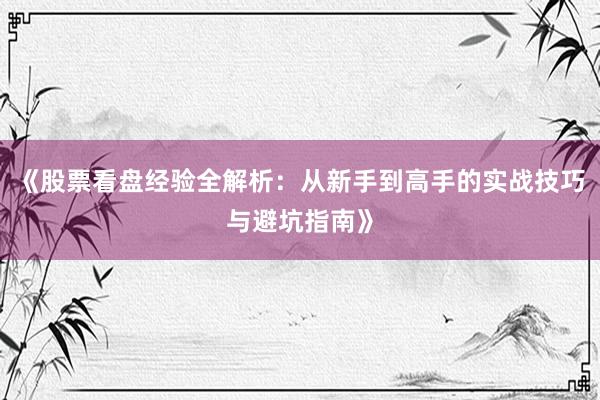 《股票看盘经验全解析：从新手到高手的实战技巧与避坑指南》