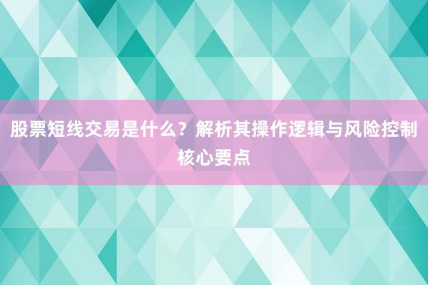 股票短线交易是什么？解析其操作逻辑与风险控制核心要点