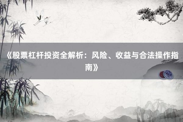 《股票杠杆投资全解析:风险、收益与合法操作指南》