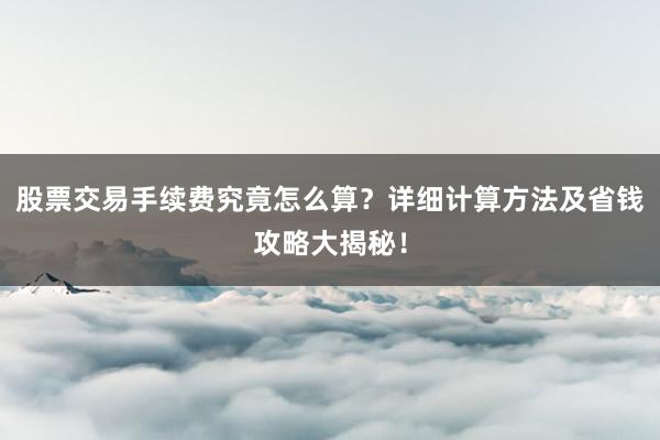 股票交易手续费究竟怎么算？详细计算方法及省钱攻略大揭秘！