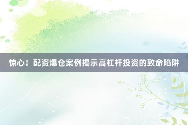 惊心！配资爆仓案例揭示高杠杆投资的致命陷阱