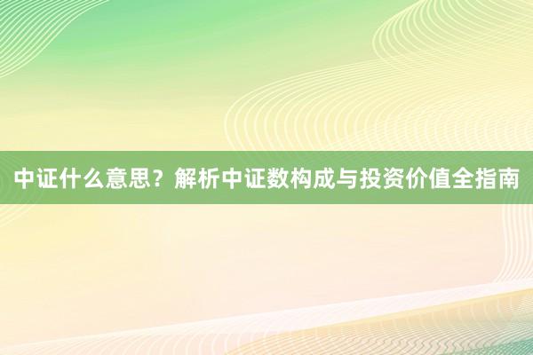 中证什么意思？解析中证数构成与投资价值全指南
