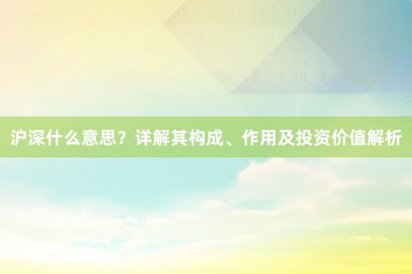 沪深什么意思?详解其构成、作用及投资价值解析