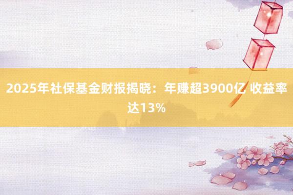 2025年社保基金财报揭晓：年赚超3900亿 收益率达13%