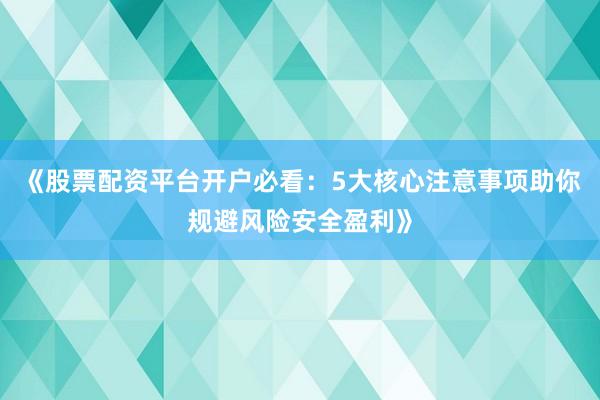 《股票配资平台开户必看：5大核心注意事项助你规避风险安全盈利》