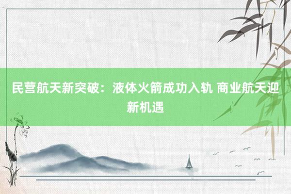 民营航天新突破：液体火箭成功入轨 商业航天迎新机遇