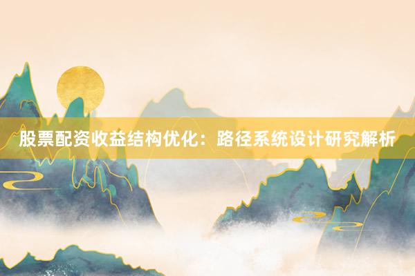 股票配资收益结构优化：路径系统设计研究解析