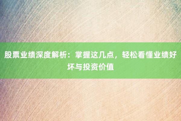 股票业绩深度解析：掌握这几点，轻松看懂业绩好坏与投资价值